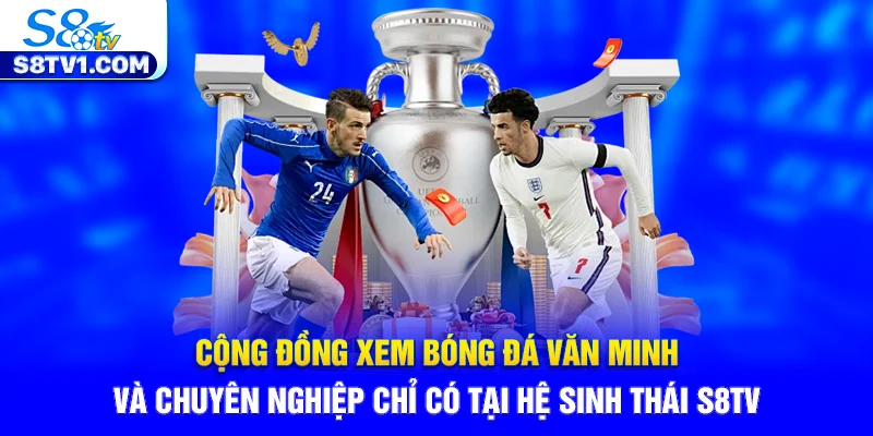 Cộng đồng xem bóng đá văn minh và chuyên nghiệp chỉ có tại hệ sinh thái S8TV.